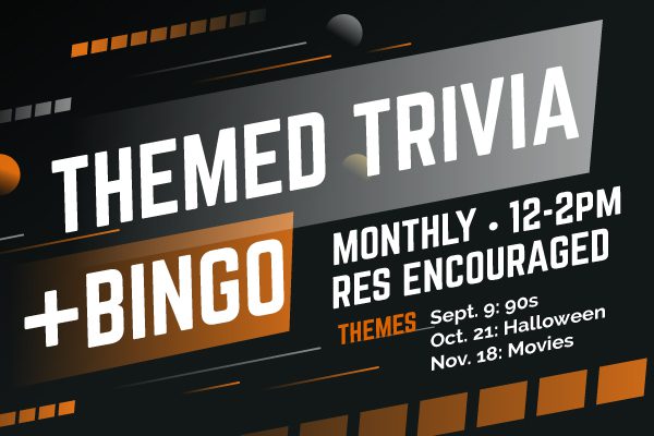 Themed Trivia and Bingo Monthly 12-2pm Res Encouraged Themes Sept. 9: 90s Oct.21: Halloween Nov. 18: Movies
